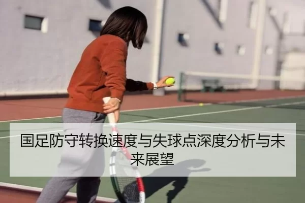 国足防守转换速度与失球点深度分析与未来展望