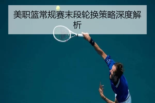 美职篮常规赛末段轮换策略深度解析
