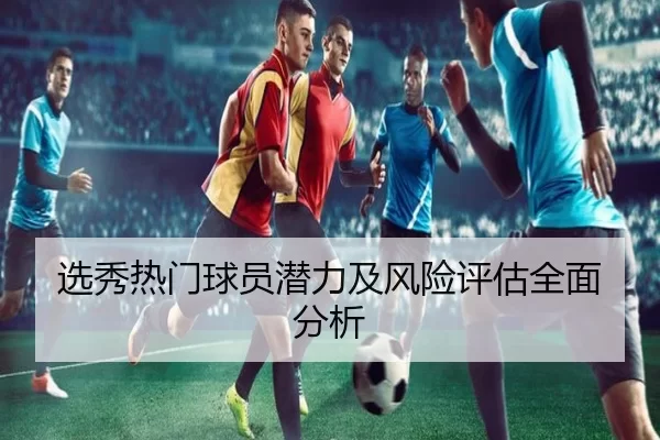 选秀热门球员潜力及风险评估全面分析